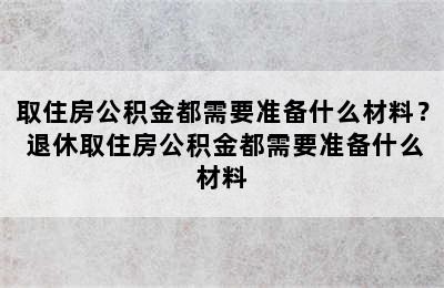 取住房公积金都需要准备什么材料？ 退休取住房公积金都需要准备什么材料